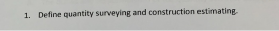 1. Define quantity surveying and construction estimating.