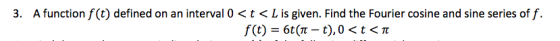 3. A function f(t) defined on an interval 0 <t<L is given. Find the Fourier cosine and sine series off. f(t) = 6t(11 – t), 0