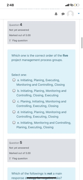 2:48 Question 4 Not yet answered Marked out of 5.00 Flag question Which one is the correct order of the five project manageme