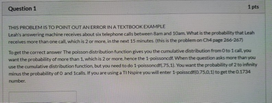 Question 1 1 pts THIS PROBLEM IS TO POINT OUT AN ERROR IN A TEXTBOOK EXAMPLE Leahs answering machine receives about six tele