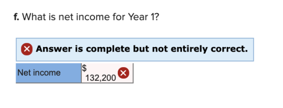 f. What is net income for Year 1? X Answer is complete but not entirely correct. 2$ 132,200 Net income