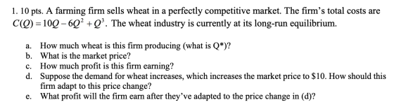 1. 10 pts. A farming firm sells wheat in a perfectly competitive market. The firms total costs are C(Q)=10Q-692 +Q3. The whe
