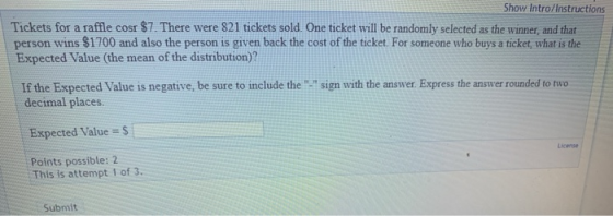Show Intro/Instructions Tickets for a raffle cost $7. There were 821 tickets sold. One ticket will be randomly selected as th