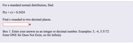 For a standard normal distribution, find: P(z<c) = 0.2424 Find c rounded to two decimal places. Box 1: Enter your answer as a