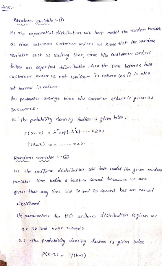 Ans Random vaniahle -O () Th exponenbial dlsbun wi best mde the as time betwxen ustomer oders we kno that oiabe such as nihn time, time bl customer o ollew an expnh random vomiahle - the ron fia, dịch.butico r-Also the time beteen huo not normal in naliure ) perámel tr average time blu cutomer arders is jiven as 3o seconds ci The prehublity densi y utin i ivam PCXex) ะ λ.exp 1.xx)...-120, Randem variable ta) The umiform dtsio obes met he variable time unlttabu?とe Sound he case we are given that any time blue 3o and 0 cend hsam eaual elchcod parametons for thes unilorm duchvibutcm ic9 ir ren a