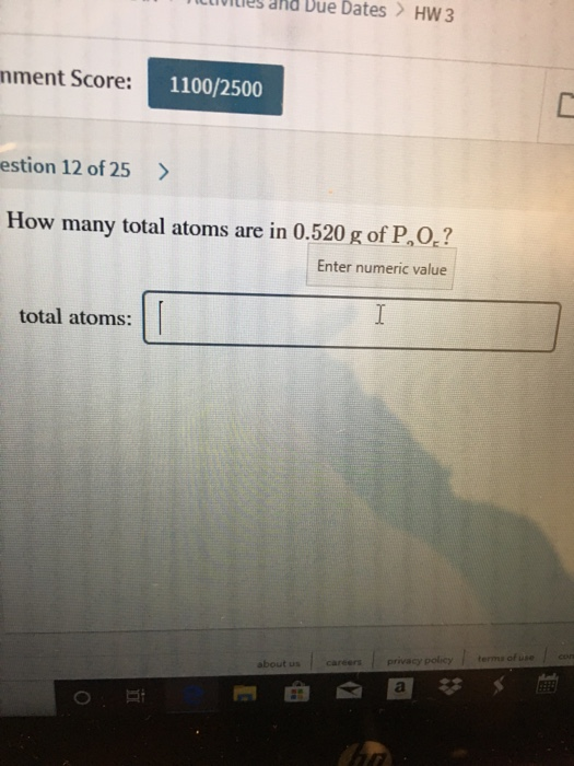 viies and Due Dates > HW 3 nment Score: 1100/2500 estion 12 of 25 > How many total atoms are in 0.520 g of P,0,? Enter numeri