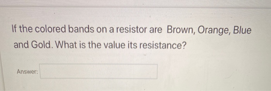 If the colored bands on a resistor are Brown, Orange, Blue and Gold. What is the value its resistance? Answer: