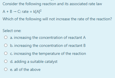 Consider the following reaction and its associated rate law A + B - C; rate = k[A]2 Which of the following will not increase
