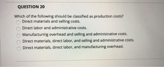 QUESTION 20 Which of the following should be classified as production costs? Direct materials and selling costs. Direct labor