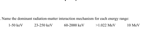 - Name the dominant radiation-matter interaction mechanism for each energy range: 1-50 keV 23-250 keV 60-2000 keV >1.022 MeV