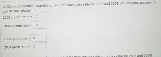(a) Compute Lockheed Martins current ratio and quick ratio for 2005 and 2004. (Round your answers to two decimal places.) 20