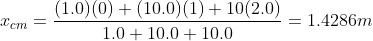 x_{cm} = \frac{(1.0)(0)+(10.0)(1)+10(2.0)}{1.0+10.0+10.0}= 1.4286 m
