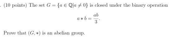 (10 points) The set G = {a e Qla #0} is closed under the binary operation a * b ab 3 Prove that (G, *) is an abelian group.