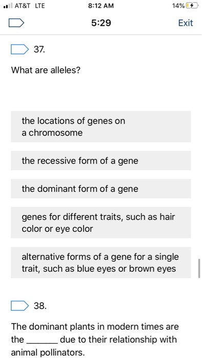AT&T LTE 8:12 AM 14% 5:29 Exit D37. What are alleles? the locations of genes on a chromosome the recessive form of a gene the
