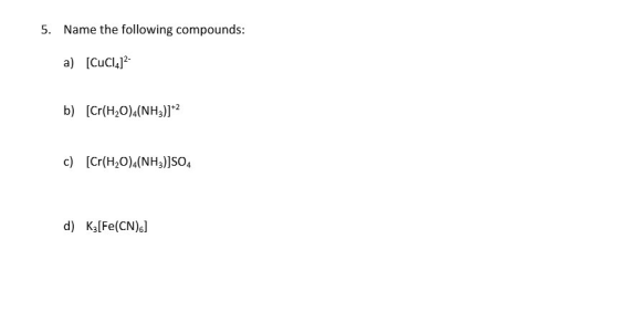 5. Name the following compounds: a) [CuCl4)? b) [Cr(H2O)(NH3)]*2 c) [Cr(H2O) (NH3)]SO4 d) K3 [Fe(CN)6]