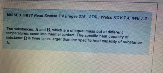 MISSED THIS? Read Section 7.4 (Pages 276 - 278); Watch KCV 7.4, IWE 7.3 Two substances, A and B. which are of equal mass but