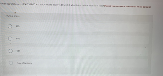 A firm has total assets of $1.930,000 and stockholders equity is $612,000. What is the debt to total asset ratio? (Round your