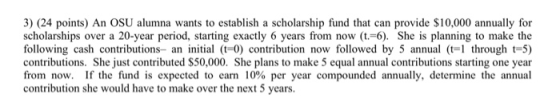3) (24 points) An OSU alumna wants to establish a scholarship fund that can provide $10,000 annually for scholarships over a