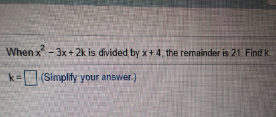 When x2 - 3x + 2k is divided by x +4, the remainder is 21. Find k k= (Simplify your answer.)