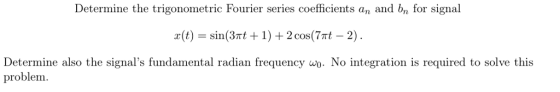 Determine the trigonometric Fourier series coefficients an and bn for signal x(t) sin(3m + 1) + 2 cos(7m-2) . Determine also the signals fundamental radian frequency wo. No integration is required to solve this cos( ( ? problem
