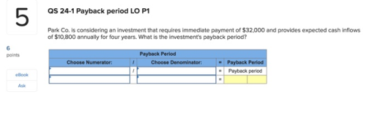 QS 24-1 Payback period LO P1 Park Co. is considering an investment that requires immediate payment of $32,000 and provides ex