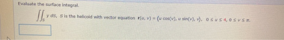 Evaluate the surface integral. y ds, S is the helicoid with vector equation r(u, v) = (u cos(V), u sin(), v), OSUS 4,0 SV S.