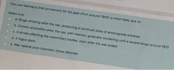 The Lost Mariners limit on memory for his past (from around 1945) is most likely due to: Select one a. Binge-drinking after