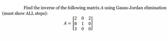 Find the inverse of the following matrix A using Gauss-Jordan elimination (must show ALL steps): 20 21 A = 8 10 13 000
