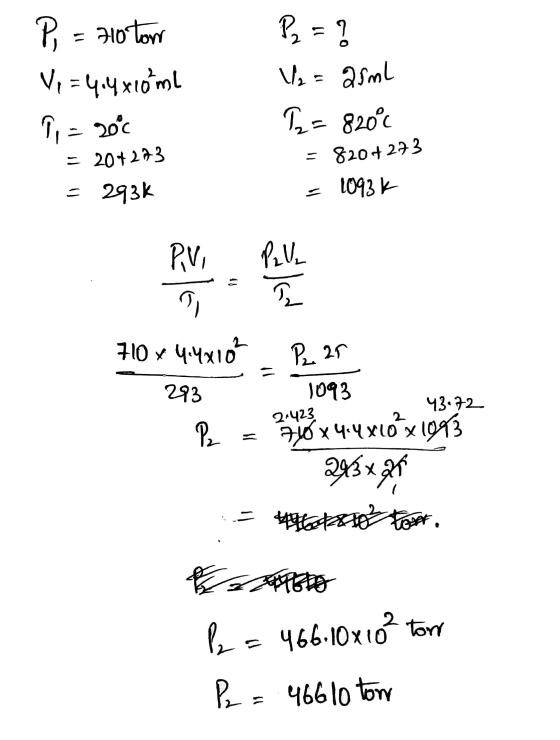 P = 710 ton Vi = 4.4 xroml 7 = 20°C P = ? 1/₂ = 25ml 12= 820°c = 20+273 = 820+273 = 1093K = 293% Pivo Paulo 43.72 710 x 4.4x1