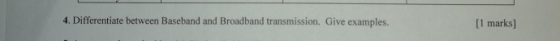 4. Differentiate between Baseband and Broadband transmission. Give examples. [1 marks]