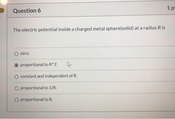 Question 6 1 p The electric potential inside a charged metal sphere(solid) at a radius Ris O zero. o proportional to R^2 O co