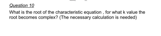 Question 10 What is the root of the characteristic equation , for what k value the root becomes complex? (The necessary calcu