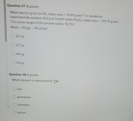 Question 47 (8 points) What mass (in g) of iron (Fe, molar mass = 55.85 g.mol-1) is needed to experimentally produce 50.0 g o