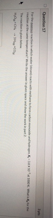 Question 17 3 pts For the gaseous reaction in which water (steam) reacts with methane to form carbon monoxide and hydrogen, K