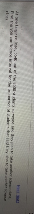 Hint Hint2 At one large college, 5540 out of the 8500 students surveyed said they plan to take another science class. Find th