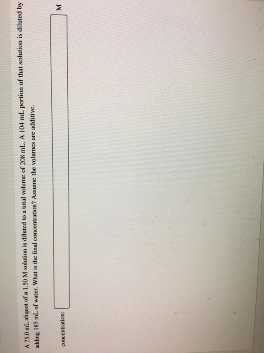 A 75.0 mL aliquot of a 1.50 M solution is diluted to a total volume of 208 mL. A 104 mL portion of that solution is diluted b