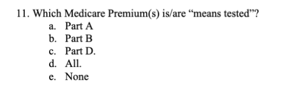 11. Which Medicare Premium(s) is/are means tested? a. Part A b. Part B c. Part D e. None