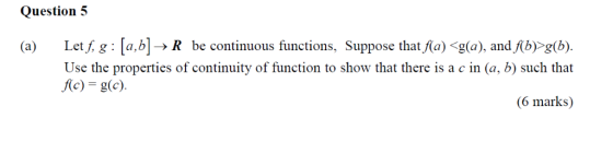 Question 5 (a) Let f, g : [a,bl->R be continuous functions, Suppose that f(a)g(a), and fb)>g(b) Use the properties of continu