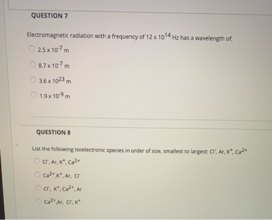 QUESTION 7 Electromagnetic radiation with a frequency of 12 x 1014 Hz has a wavelength of: 2.5 x 10-7 m 8.7 x 10-7 m 3.6 x 10