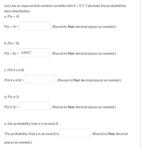 Let x be an exponential random variable with 1 = 0.7. Calculate the probabilities described below. a. Plx < 4) P(x<4) = (Roun