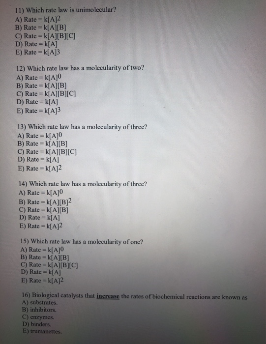 11) Which rate law is unimolecular? A) Rate = k[A]2 B) Rate =k[A][B] C) Rate = k[A][B][C] D) Rate = k[A] E) Rate =k[A]3 12) W