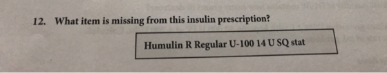 What item is missing from this insulin prescription? 12. Humulin R Regular U-100 14 U SQ stat