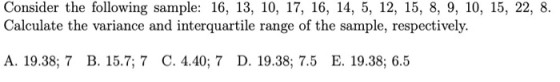 Consider the following sample: 16, 13, 10, 17, 16, 14, 5, 12, 15, 8, 9, 10, 15, 22, 8. Calculate the variance and interquarti