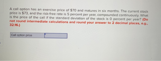 A call option has an exercise price of $70 and matures in six months. The current stock price is $73, and the risk-free rate