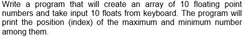 Write a program that will create an array of 10 floating point numbers and take input 10 floats from keyboard. The program wi