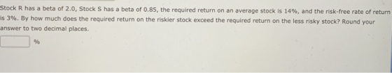 Stock R has a beta of 2.0, Stock S has a beta of 0.85, the required return on an average stock is 14%, and the risk-free rate
