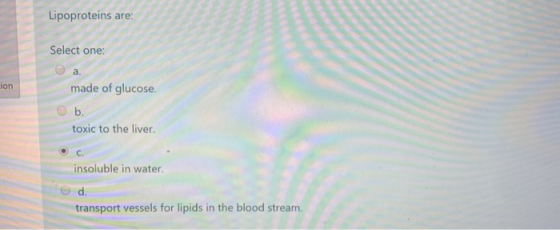 Lipoproteins are: Select one: ion made of glucose. Ob. toxic to the liver. insoluble in water d. transport vessels for lipids
