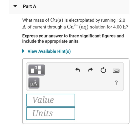Part A What mass of Cu(s) is electroplated by running 12.0 A of current through a Cu²+ (aq) solution for 4.00 h? Express your