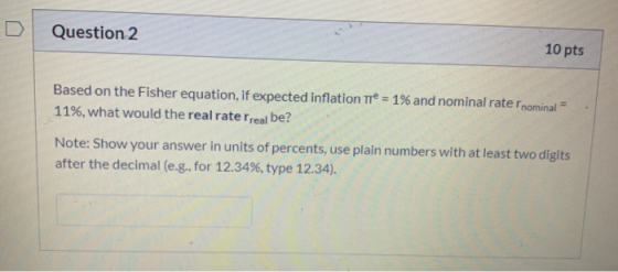 Question 2 10 pts Based on the Fisher equation, if expected inflation Tre = 1% and nominal rate nominal = 11%, what would the