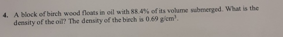 4. A block of birch wood floats in oil with 88.4% of its volume submerged. What is the density of the oil? The density of the